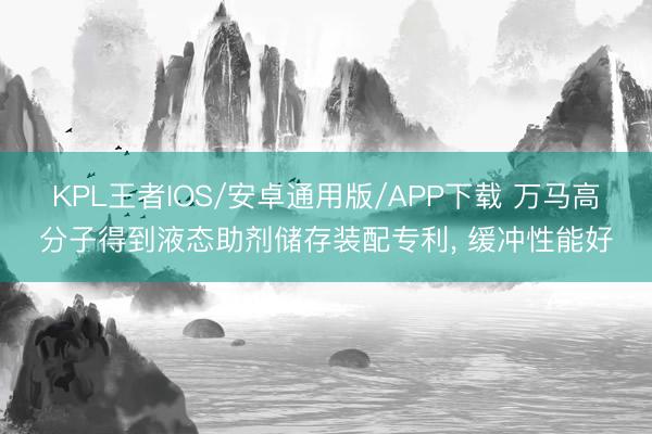 KPL王者IOS/安卓通用版/APP下载 万马高分子得到液态助剂储存装配专利， 缓冲性能好