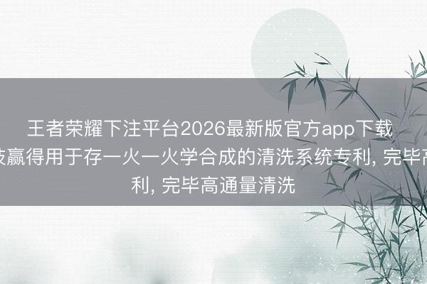 王者荣耀下注平台2026最新版官方app下载 捷莱弗科技赢得用于存一火一火学合成的清洗系统专利， 完毕高通量清洗