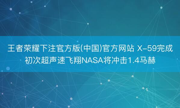 王者荣耀下注官方版(中国)官方网站 X-59完成初次超声速飞翔NASA将冲击1.4马赫