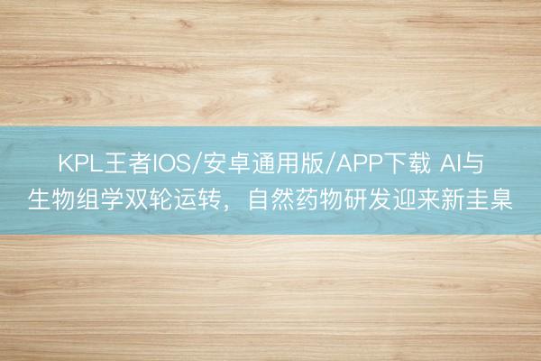 KPL王者IOS/安卓通用版/APP下载 AI与生物组学双轮运转，自然药物研发迎来新圭臬
