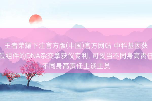 王者荣耀下注官方版(中国)官方网站 中科基因获得佩戴定位组件的DNA杂交拿获仪专利， 可妥当不同身高责任主谈主员