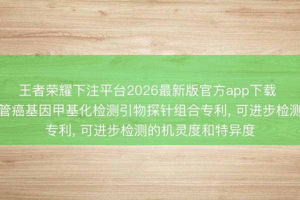 王者荣耀下注平台2026最新版官方app下载 华之源生物苦求食管癌基因甲基化检测引物探针组合专利， 可进步检测的机灵度和特异度