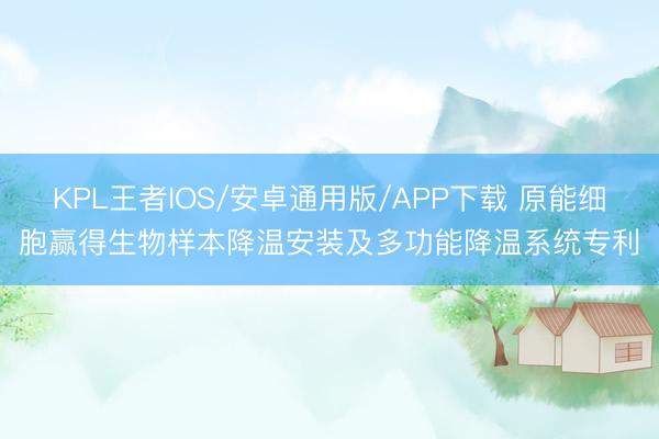 KPL王者IOS/安卓通用版/APP下载 原能细胞赢得生物样本降温安装及多功能降温系统专利