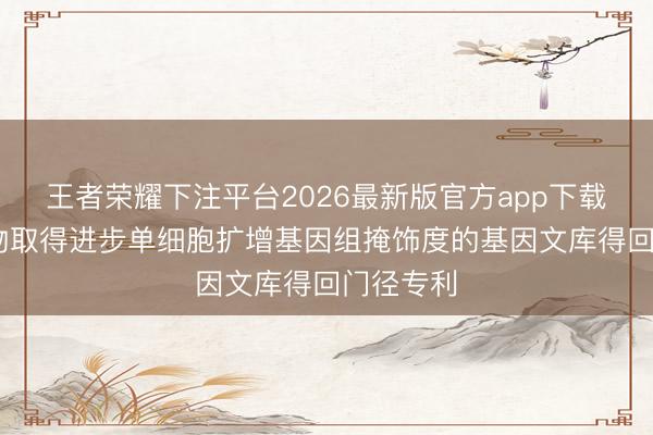 王者荣耀下注平台2026最新版官方app下载 墨卓生物取得进步单细胞扩增基因组掩饰度的基因文库得回门径专利