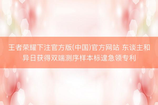 王者荣耀下注官方版(中国)官方网站 东谈主和异日获得双端测序样本标遑急领专利