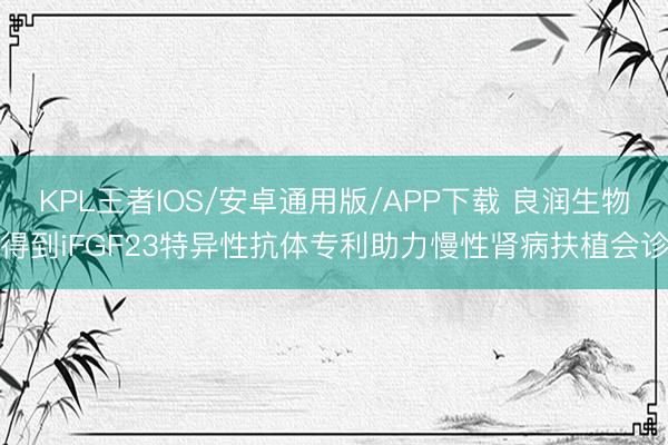 KPL王者IOS/安卓通用版/APP下载 良润生物得到iFGF23特异性抗体专利助力慢性肾病扶植会诊