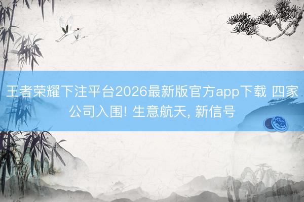 王者荣耀下注平台2026最新版官方app下载 四家公司入围! 生意航天， 新信号