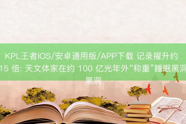KPL王者IOS/安卓通用版/APP下载 记录擢升约 15 倍: 天文体家在约 100 亿光年外“称重”睡眠黑洞