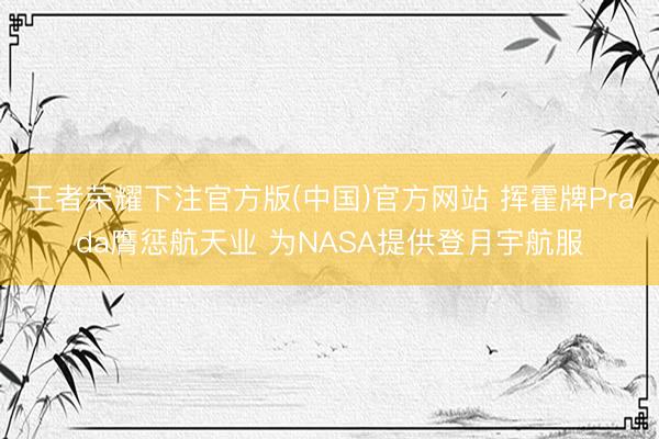 王者荣耀下注官方版(中国)官方网站 挥霍牌Prada膺惩航天业 为NASA提供登月宇航服