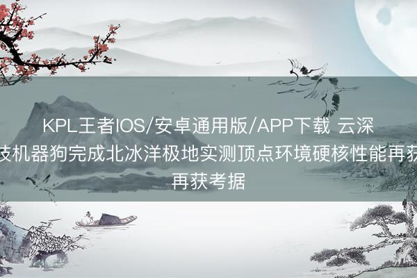 KPL王者IOS/安卓通用版/APP下载 云深处科技机器狗完成北冰洋极地实测顶点环境硬核性能再获考据