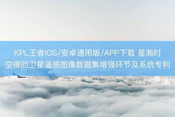 KPL王者IOS/安卓通用版/APP下载 星瀚时空得回卫星遥感图像数据集增强环节及系统专利