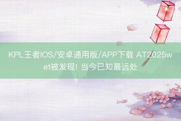 KPL王者IOS/安卓通用版/APP下载 AT2025wet被发现! 当今已知最远处