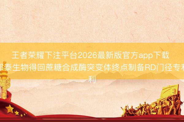 王者荣耀下注平台2026最新版官方app下载 邦泰生物得回蔗糖合成酶突变体终点制备RD门径专利
