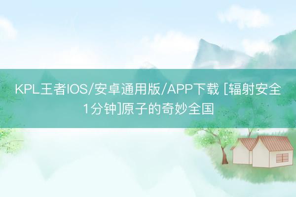 KPL王者IOS/安卓通用版/APP下载 [辐射安全1分钟]原子的奇妙全国