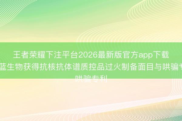 王者荣耀下注平台2026最新版官方app下载 昭蓝生物获得抗核抗体谱质控品过火制备面目与哄骗专利