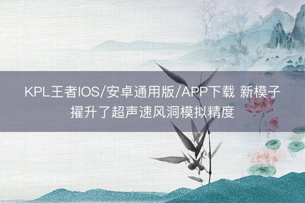 KPL王者IOS/安卓通用版/APP下载 新模子擢升了超声速风洞模拟精度