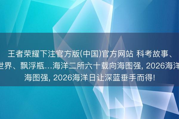 王者荣耀下注官方版(中国)官方网站 科考故事、探伤装备、微不雅世界、飘浮瓶…海洋二所六十载向海图强， 2026海洋日让深蓝垂手而得!