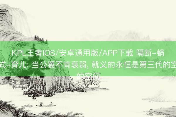 KPL王者IOS/安卓通用版/APP下载 隔断-蜗居式-育儿: 当公婆不肯衰弱， 就义的永恒是第三代的空间