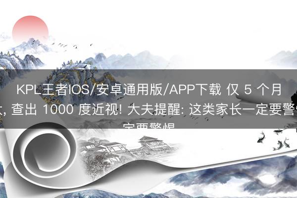 KPL王者IOS/安卓通用版/APP下载 仅 5 个月大， 查出 1000 度近视! 大夫提醒: 这类家长一定要警惕