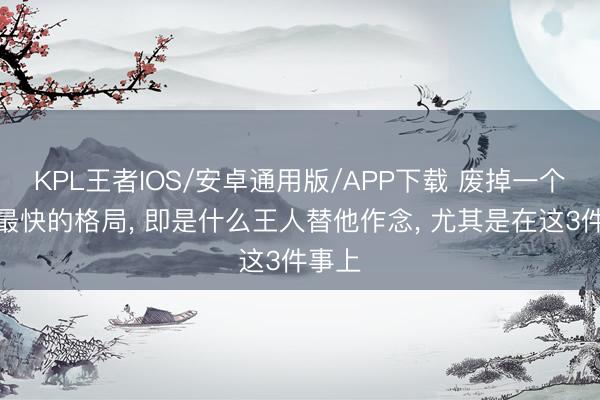 KPL王者IOS/安卓通用版/APP下载 废掉一个孩子最快的格局， 即是什么王人替他作念， 尤其是在这3件事上