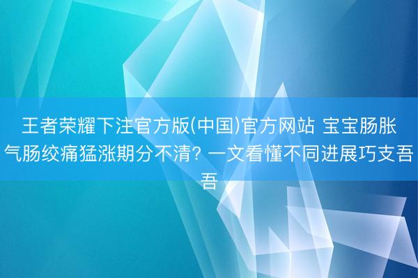 王者荣耀下注官方版(中国)官方网站 宝宝肠胀气肠绞痛猛涨期分不清? 一文看懂不同进展巧支吾