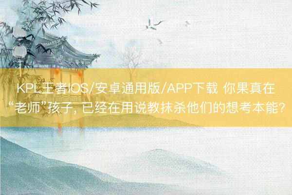 KPL王者IOS/安卓通用版/APP下载 你果真在“老师”孩子, 已经在用说教抹杀他们的想考本能?