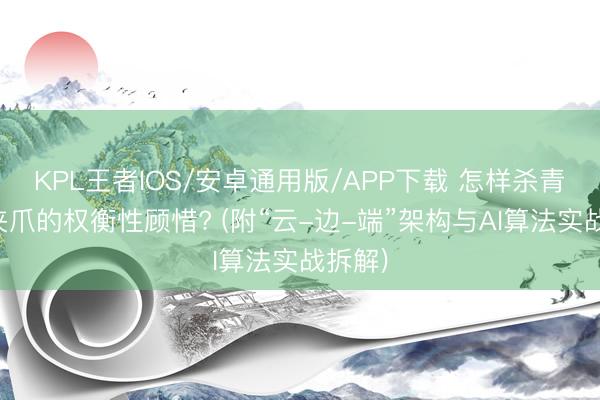 KPL王者IOS/安卓通用版/APP下载 怎样杀青电动夹爪的权衡性顾惜? (附“云-边-端”架构与AI算法实战拆解)