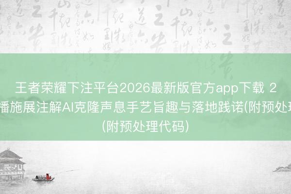 王者荣耀下注平台2026最新版官方app下载 2026直播施展注解AI克隆声息手艺旨趣与落地践诺(附预处理代码)