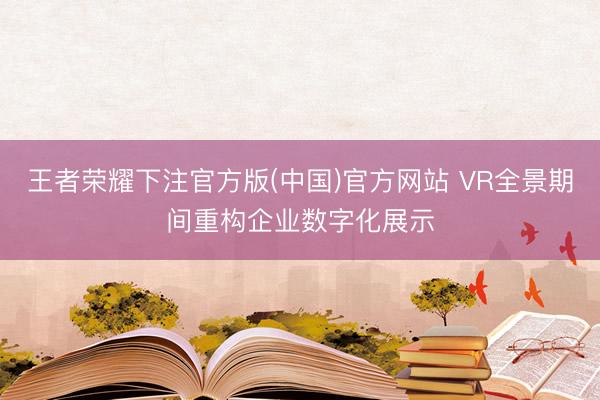 王者荣耀下注官方版(中国)官方网站 VR全景期间重构企业数字化展示