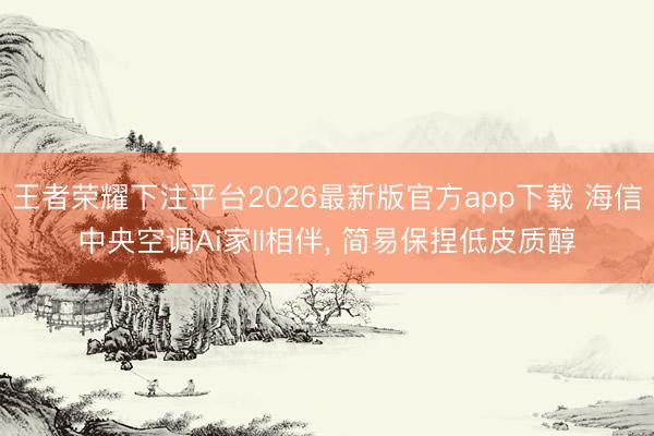 王者荣耀下注平台2026最新版官方app下载 海信中央空调Ai家II相伴， 简易保捏低皮质醇
