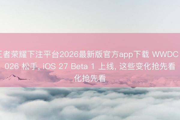 王者荣耀下注平台2026最新版官方app下载 WWDC 2026 松手, iOS 27 Beta 1 上线, 这些变化抢先看