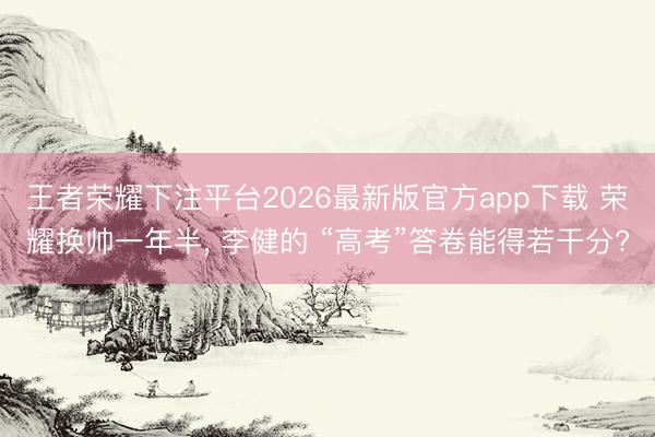 王者荣耀下注平台2026最新版官方app下载 荣耀换帅一年半， 李健的 “高考”答卷能得若干分?