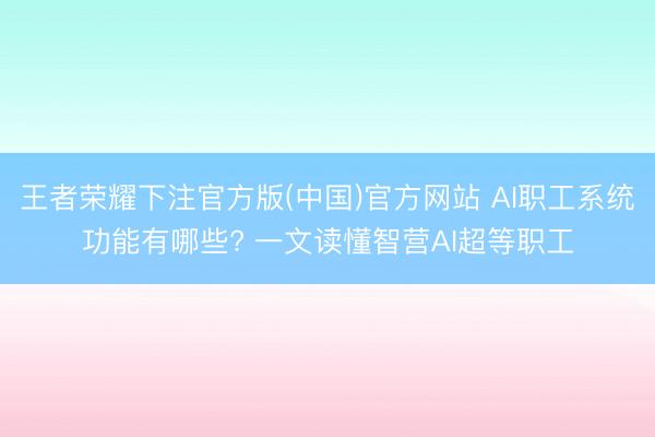 王者荣耀下注官方版(中国)官方网站 AI职工系统功能有哪些? 一文读懂智营AI超等职工