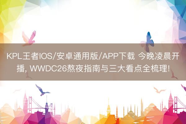 KPL王者IOS/安卓通用版/APP下载 今晚凌晨开播， WWDC26熬夜指南与三大看点全梳理!