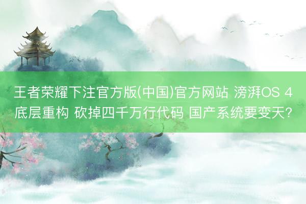 王者荣耀下注官方版(中国)官方网站 滂湃OS 4底层重构 砍掉四千万行代码 国产系统要变天?