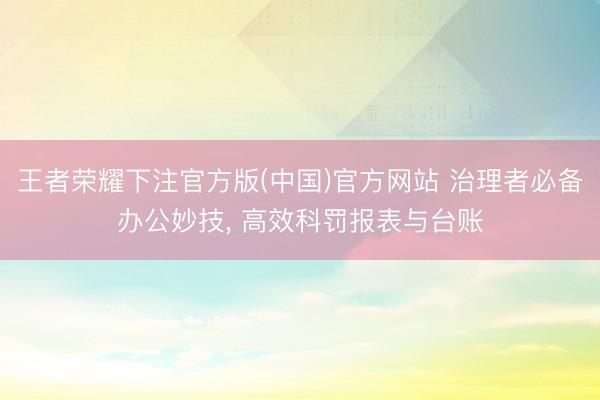 王者荣耀下注官方版(中国)官方网站 治理者必备办公妙技, 高效科罚报表与台账