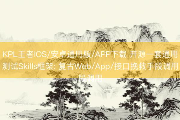 KPL王者IOS/安卓通用版/APP下载 开源一套通用测试Skills框架: 复古Web/App/接口挽救手段调用