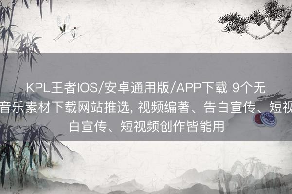 KPL王者IOS/安卓通用版/APP下载 9个无东说念主声纯音乐素材下载网站推选, 视频编著、告白宣传、短视频创作皆能用