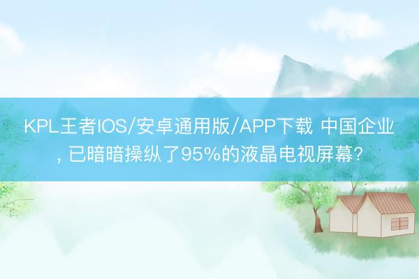 KPL王者IOS/安卓通用版/APP下载 中国企业， 已暗暗操纵了95%的液晶电视屏幕?
