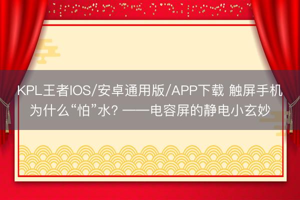 KPL王者IOS/安卓通用版/APP下载 触屏手机为什么“怕”水? ——电容屏的静电小玄妙