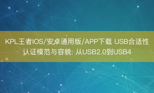 KPL王者IOS/安卓通用版/APP下载 USB合适性认证模范与容貌: 从USB2.0到USB4