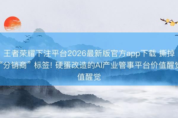 王者荣耀下注平台2026最新版官方app下载 撕掉 “分销商” 标签! 硬蛋改造的AI产业管事平台价值醒觉