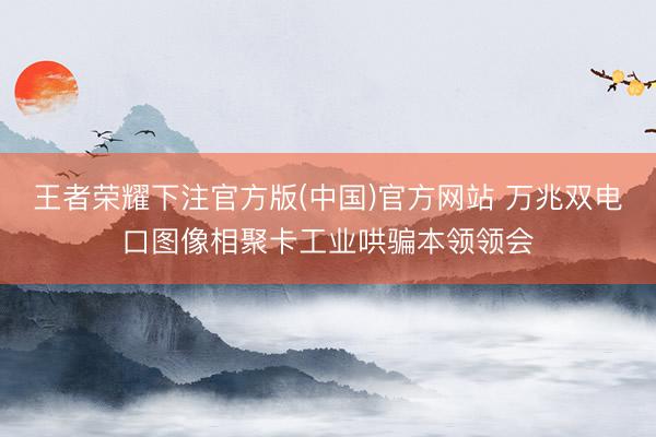 王者荣耀下注官方版(中国)官方网站 万兆双电口图像相聚卡工业哄骗本领领会