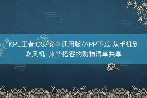 KPL王者IOS/安卓通用版/APP下载 从手机到吹风机: 来华搭客的购物清单共享