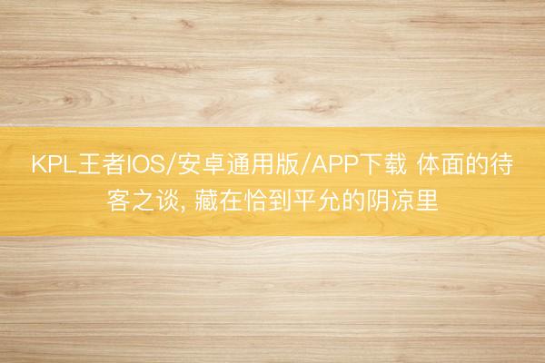 KPL王者IOS/安卓通用版/APP下载 体面的待客之谈， 藏在恰到平允的阴凉里