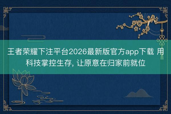 王者荣耀下注平台2026最新版官方app下载 用科技掌控生存， 让原意在归家前就位