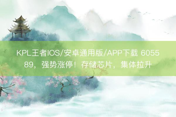 KPL王者IOS/安卓通用版/APP下载 605589,强势涨停!存储芯片,集体拉升