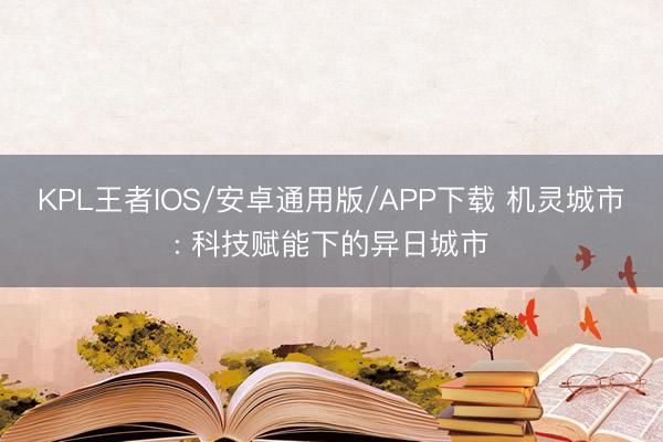 KPL王者IOS/安卓通用版/APP下载 机灵城市: 科技赋能下的异日城市