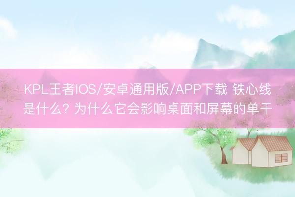 KPL王者IOS/安卓通用版/APP下载 铁心线是什么? 为什么它会影响桌面和屏幕的单干