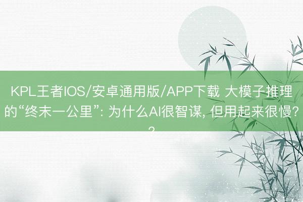 KPL王者IOS/安卓通用版/APP下载 大模子推理的“终末一公里”: 为什么AI很智谋， 但用起来很慢?